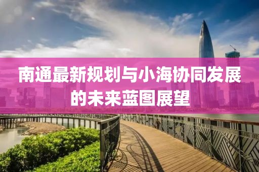 南通最新規(guī)劃與小海協(xié)同發(fā)展的未來藍(lán)圖展望