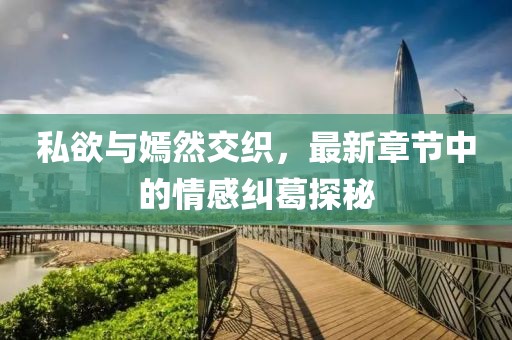 私欲與嫣然交織，最新章節(jié)中的情感糾葛探秘