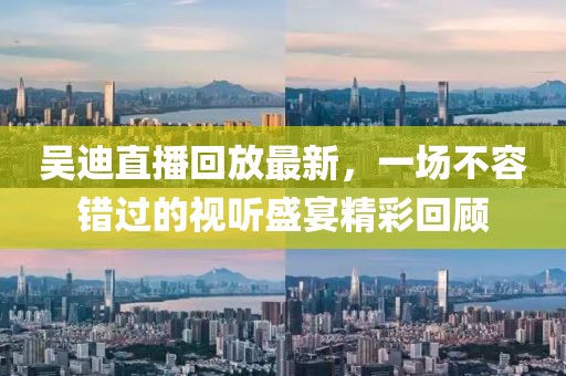 吳迪直播回放最新，一場(chǎng)不容錯(cuò)過的視聽盛宴精彩回顧