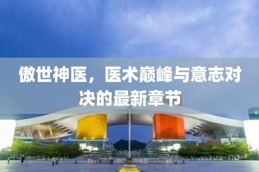 傲世神醫(yī)，醫(yī)術巔峰與意志對決的最新章節(jié)