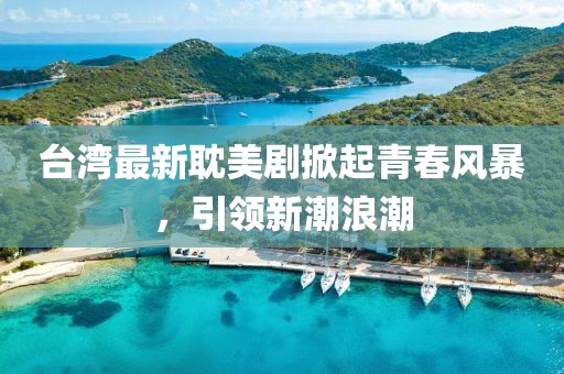 臺灣最新耽美劇掀起青春風暴，引領(lǐng)新潮浪潮