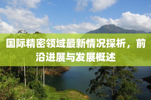 國際精密領(lǐng)域最新情況探析，前沿進(jìn)展與發(fā)展概述