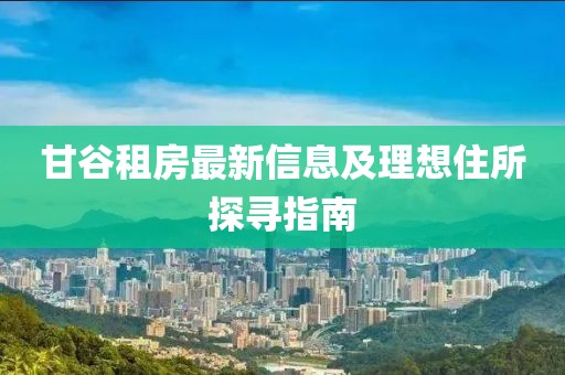 甘谷租房最新信息及理想住所探尋指南