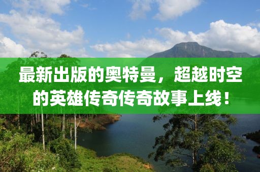 最新出版的奧特曼，超越時空的英雄傳奇?zhèn)髌婀适律暇€！