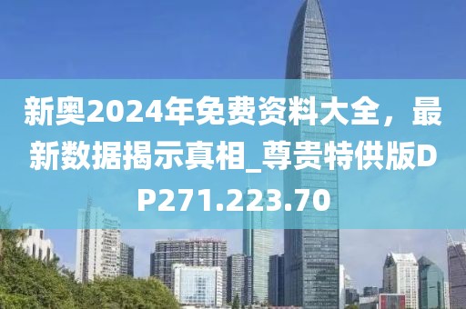 新奧2024年免費(fèi)資料大全，最新數(shù)據(jù)揭示真相_尊貴特供版DP271.223.70