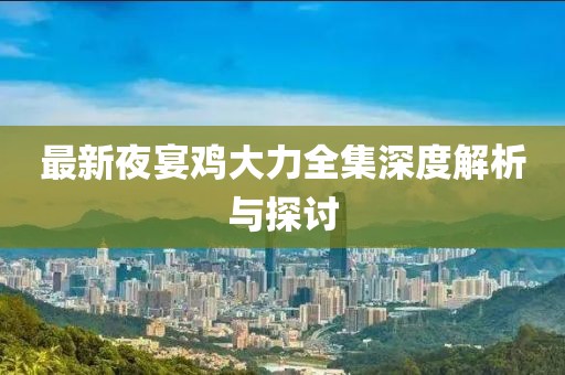 最新夜宴雞大力全集深度解析與探討