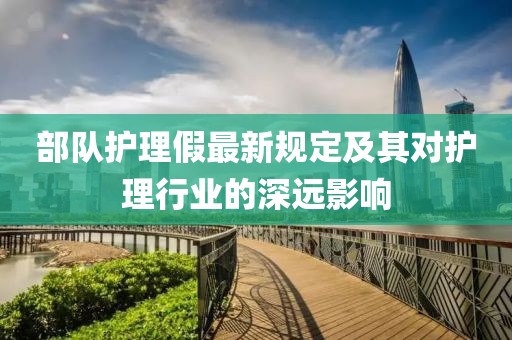 部隊(duì)護(hù)理假最新規(guī)定及其對護(hù)理行業(yè)的深遠(yuǎn)影響