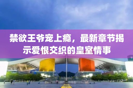 禁欲王爺寵上癮，最新章節(jié)揭示愛恨交織的皇室情事
