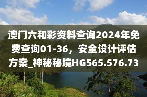 澳門六和彩資料查詢2024年免費查詢01-36，安全設(shè)計評估方案_神秘秘境HG565.576.73
