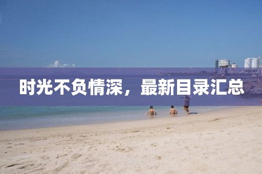時光不負(fù)情深，最新目錄匯總