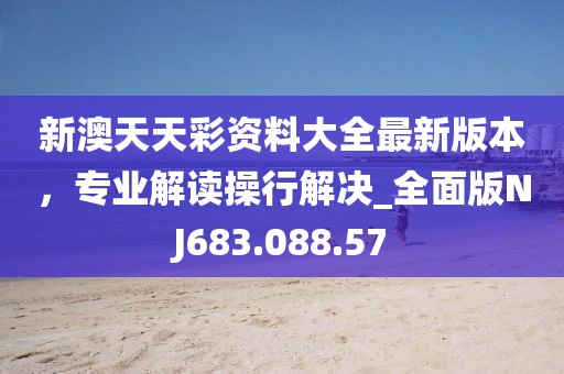 新澳天天彩資料大全最新版本，專業(yè)解讀操行解決_全面版NJ683.088.57