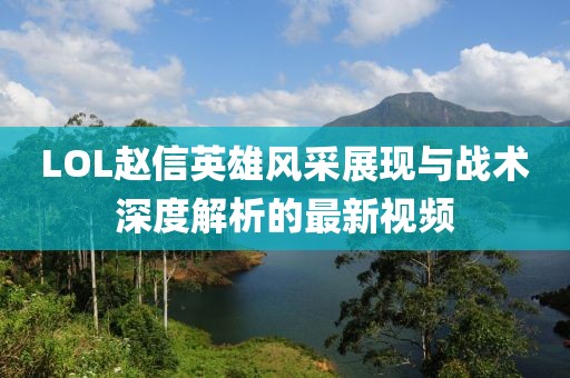 LOL趙信英雄風(fēng)采展現(xiàn)與戰(zhàn)術(shù)深度解析的最新視頻