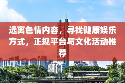 遠(yuǎn)離色情內(nèi)容，尋找健康娛樂(lè)方式，正規(guī)平臺(tái)與文化活動(dòng)推薦