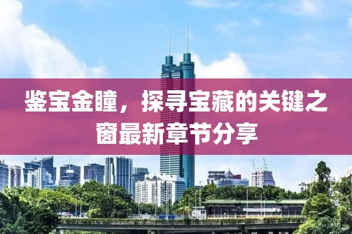 鑒寶金瞳，探尋寶藏的關(guān)鍵之窗最新章節(jié)分享