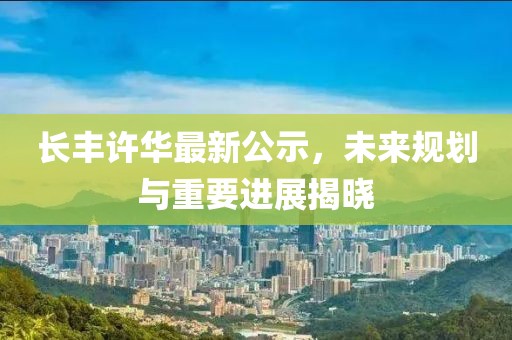 長(zhǎng)豐許華最新公示，未來(lái)規(guī)劃與重要進(jìn)展揭曉
