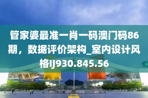 管家婆最準(zhǔn)一肖一碼澳門碼86期，數(shù)據(jù)評價(jià)架構(gòu)_室內(nèi)設(shè)計(jì)風(fēng)格IJ930.845.56