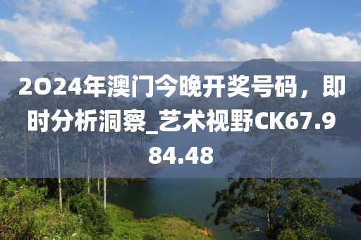 2O24年澳門今晚開(kāi)獎(jiǎng)號(hào)碼，即時(shí)分析洞察_藝術(shù)視野CK67.984.48