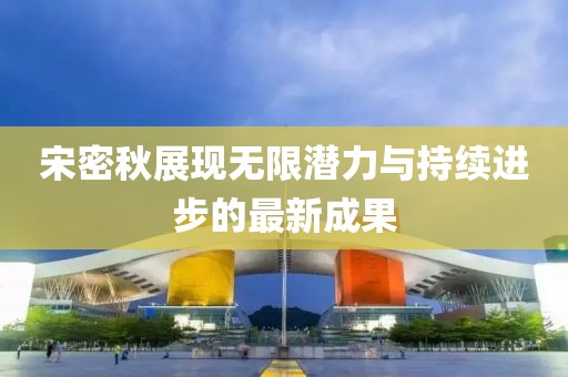宋密秋展現(xiàn)無限潛力與持續(xù)進(jìn)步的最新成果
