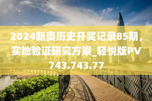 2024新奧歷史開(kāi)獎(jiǎng)記錄85期，實(shí)地驗(yàn)證研究方案_輕悅版PV743.743.77
