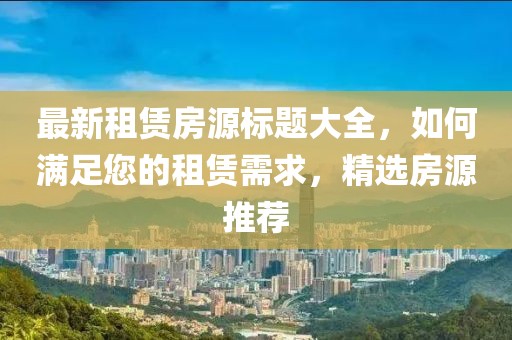 最新租賃房源標(biāo)題大全，如何滿足您的租賃需求，精選房源推薦