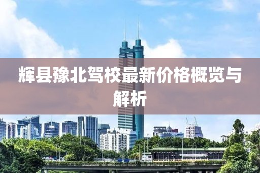 輝縣豫北駕校最新價(jià)格概覽與解析