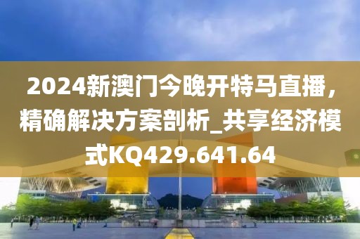 2024新澳門今晚開(kāi)特馬直播，精確解決方案剖析_共享經(jīng)濟(jì)模式KQ429.641.64