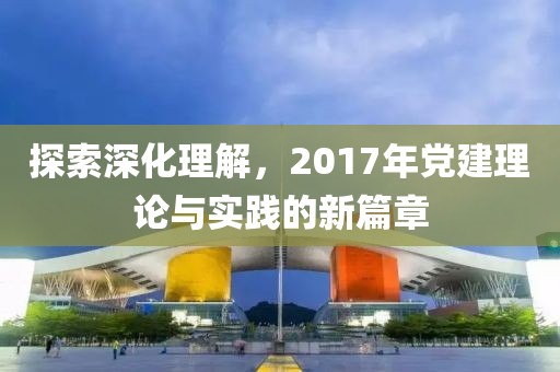 探索深化理解，2017年黨建理論與實(shí)踐的新篇章