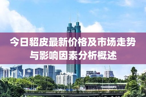 今日貂皮最新價(jià)格及市場走勢與影響因素分析概述