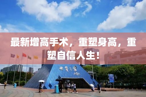 最新增高手術(shù)，重塑身高，重塑自信人生！