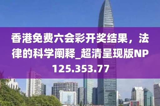 香港免費(fèi)六會彩開獎結(jié)果，法律的科學(xué)闡釋_超清呈現(xiàn)版NP125.353.77