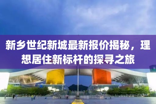 新鄉(xiāng)世紀(jì)新城最新報(bào)價(jià)揭秘，理想居住新標(biāo)桿的探尋之旅