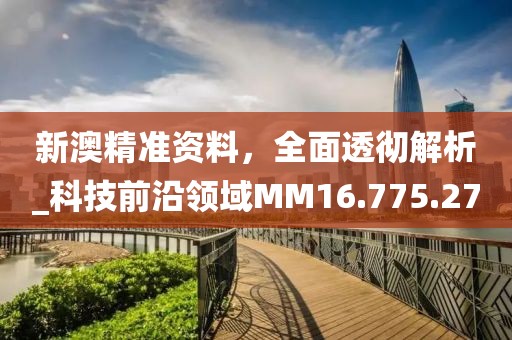 新澳精準(zhǔn)資料，全面透徹解析_科技前沿領(lǐng)域MM16.775.27