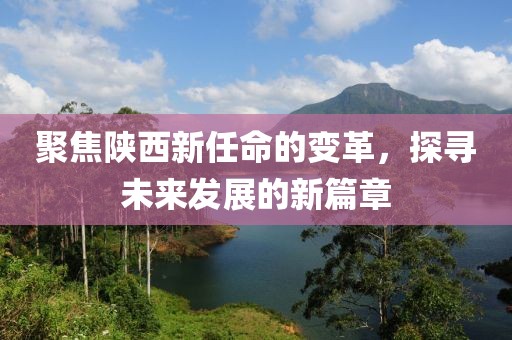 聚焦陜西新任命的變革，探尋未來(lái)發(fā)展的新篇章