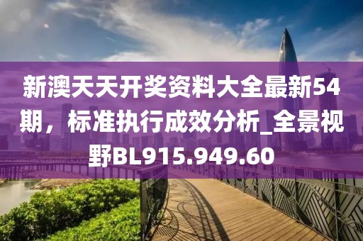 新澳天天開獎(jiǎng)資料大全最新54期，標(biāo)準(zhǔn)執(zhí)行成效分析_全景視野BL915.949.60