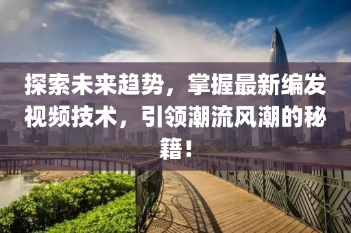 探索未來趨勢，掌握最新編發(fā)視頻技術，引領潮流風潮的秘籍！