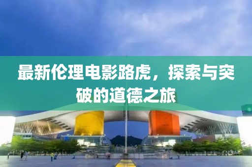 最新倫理電影路虎，探索與突破的道德之旅