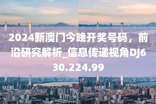 2024新澳門今晚開獎號碼，前沿研究解析_信息傳遞視角DJ630.224.99