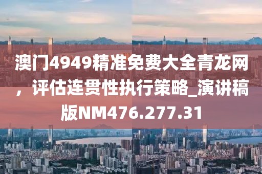 澳門4949精準免費大全青龍網(wǎng)，評估連貫性執(zhí)行策略_演講稿版NM476.277.31