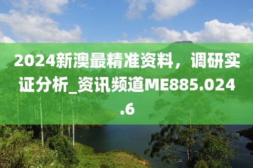 2024新澳最精準(zhǔn)資料，調(diào)研實證分析_資訊頻道ME885.024.6