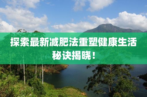 探索最新減肥法重塑健康生活秘訣揭曉！