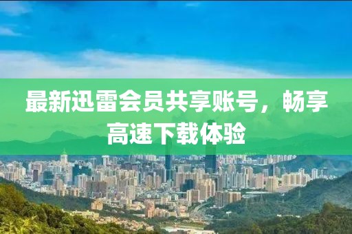 最新迅雷會(huì)員共享賬號(hào)，暢享高速下載體驗(yàn)