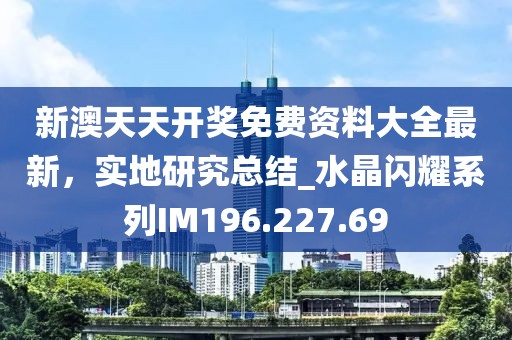 新澳天天開獎(jiǎng)免費(fèi)資料大全最新，實(shí)地研究總結(jié)_水晶閃耀系列IM196.227.69