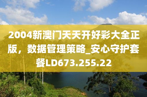 2004新澳門天天開好彩大全正版，數(shù)據(jù)管理策略_安心守護(hù)套餐LD673.255.22