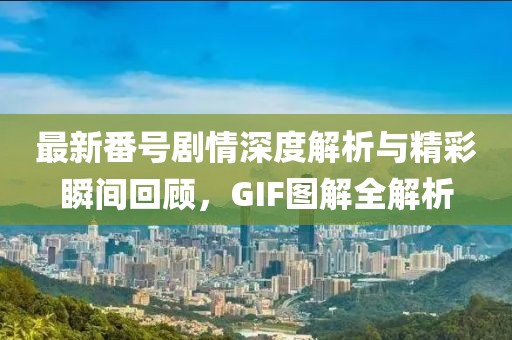 最新番號劇情深度解析與精彩瞬間回顧，GIF圖解全解析