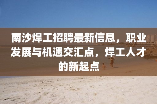 南沙焊工招聘最新信息，職業(yè)發(fā)展與機(jī)遇交匯點(diǎn)，焊工人才的新起點(diǎn)