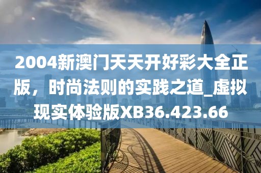 2004新澳門天天開(kāi)好彩大全正版，時(shí)尚法則的實(shí)踐之道_虛擬現(xiàn)實(shí)體驗(yàn)版XB36.423.66
