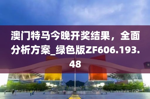 澳門特馬今晚開獎結(jié)果，全面分析方案_綠色版ZF606.193.48