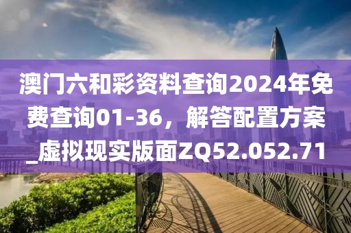 澳門六和彩資料查詢2024年免費查詢01-36，解答配置方案_虛擬現(xiàn)實版面ZQ52.052.71