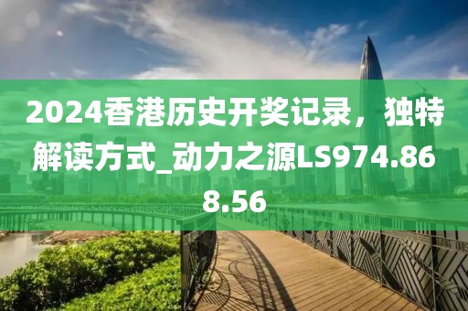 2024香港歷史開獎記錄，獨特解讀方式_動力之源LS974.868.56