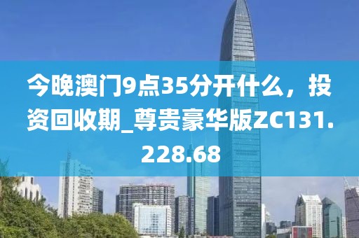今晚澳門9點(diǎn)35分開什么，投資回收期_尊貴豪華版ZC131.228.68